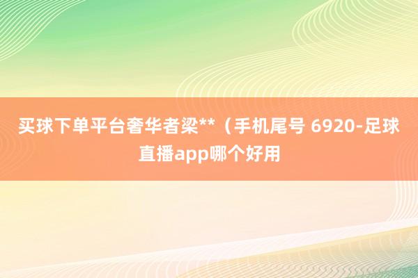 买球下单平台奢华者梁**（手机尾号 6920-足球直播app哪个好用