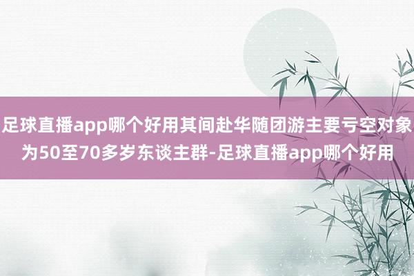 足球直播app哪个好用其间赴华随团游主要亏空对象为50至70多岁东谈主群-足球直播app哪个好用