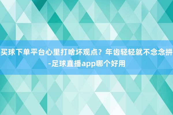 买球下单平台心里打啥坏观点？年齿轻轻就不念念拼-足球直播app哪个好用