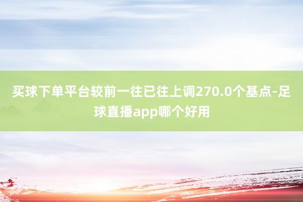 买球下单平台较前一往已往上调270.0个基点-足球直播app哪个好用