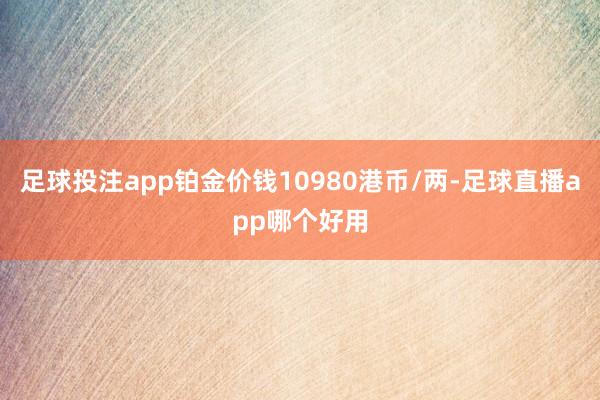 足球投注app铂金价钱10980港币/两-足球直播app哪个好用