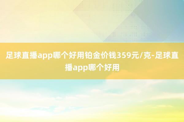 足球直播app哪个好用铂金价钱359元/克-足球直播app哪个好用