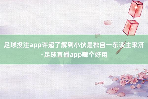 足球投注app许超了解到小伙是独自一东谈主来济-足球直播app哪个好用