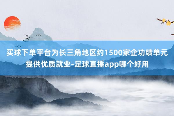 买球下单平台为长三角地区约1500家企功绩单元提供优质就业-足球直播app哪个好用