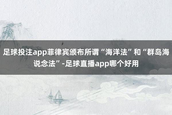 足球投注app菲律宾颁布所谓“海洋法”和“群岛海说念法”-足球直播app哪个好用