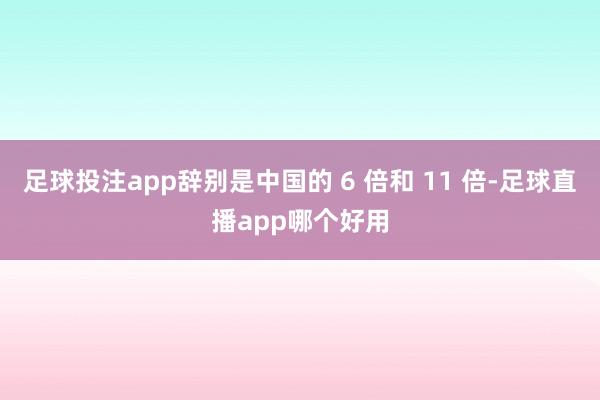 足球投注app辞别是中国的 6 倍和 11 倍-足球直播app哪个好用