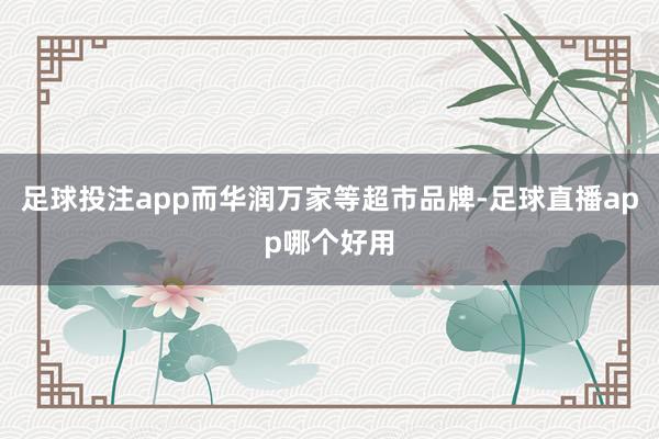 足球投注app而华润万家等超市品牌-足球直播app哪个好用