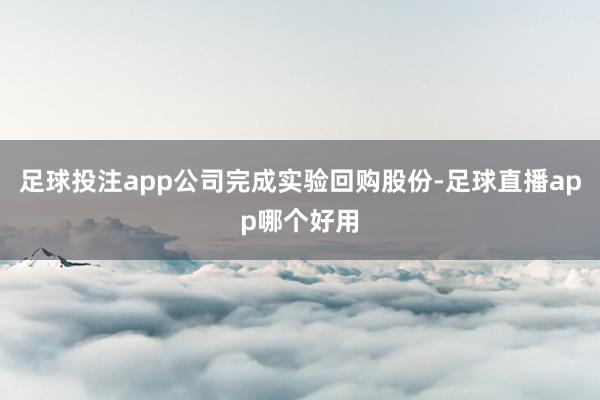 足球投注app公司完成实验回购股份-足球直播app哪个好用