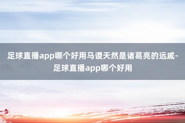 足球直播app哪个好用马谡天然是诸葛亮的远戚-足球直播app哪个好用