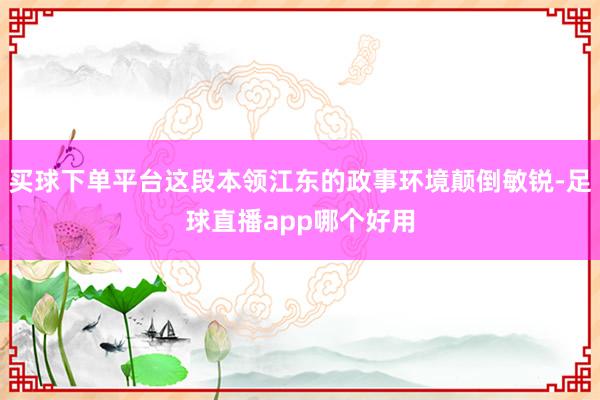 买球下单平台这段本领江东的政事环境颠倒敏锐-足球直播app哪个好用