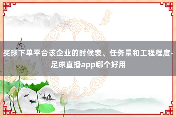 买球下单平台该企业的时候表、任务量和工程程度-足球直播app哪个好用