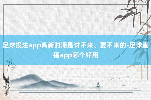 足球投注app高新时期是讨不来、要不来的-足球直播app哪个好用