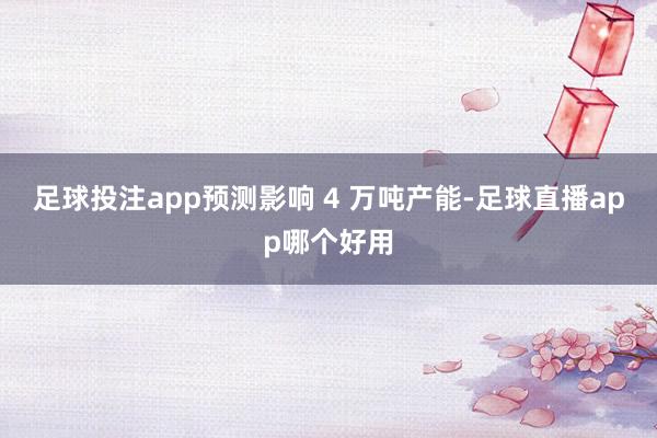 足球投注app预测影响 4 万吨产能-足球直播app哪个好用