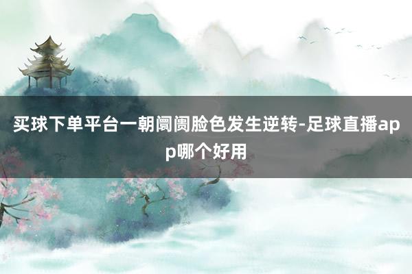 买球下单平台一朝阛阓脸色发生逆转-足球直播app哪个好用