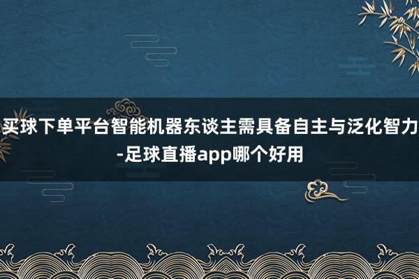 买球下单平台智能机器东谈主需具备自主与泛化智力-足球直播app哪个好用