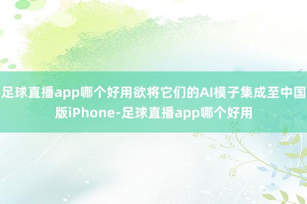 足球直播app哪个好用欲将它们的AI模子集成至中国版iPhone-足球直播app哪个好用