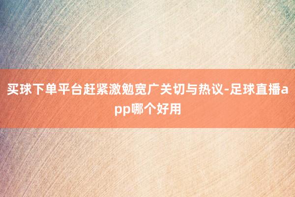 买球下单平台赶紧激勉宽广关切与热议-足球直播app哪个好用