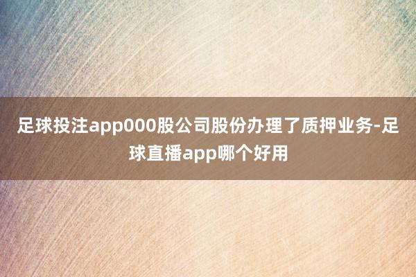 足球投注app000股公司股份办理了质押业务-足球直播app哪个好用