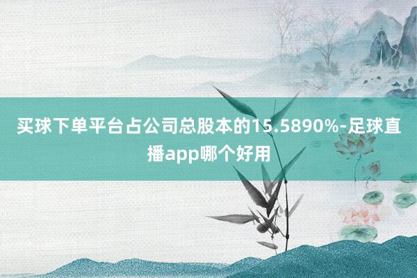 买球下单平台占公司总股本的15.5890%-足球直播app哪个好用