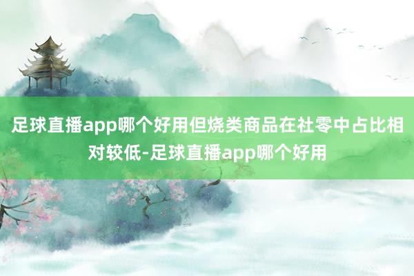 足球直播app哪个好用但烧类商品在社零中占比相对较低-足球直播app哪个好用