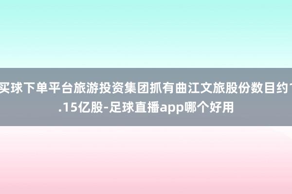 买球下单平台旅游投资集团抓有曲江文旅股份数目约1.15亿股-足球直播app哪个好用