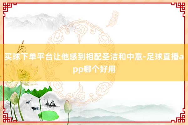 买球下单平台让他感到相配圣洁和中意-足球直播app哪个好用