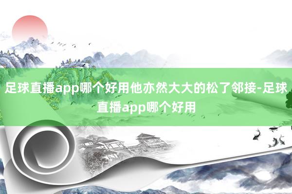 足球直播app哪个好用他亦然大大的松了邻接-足球直播app哪个好用