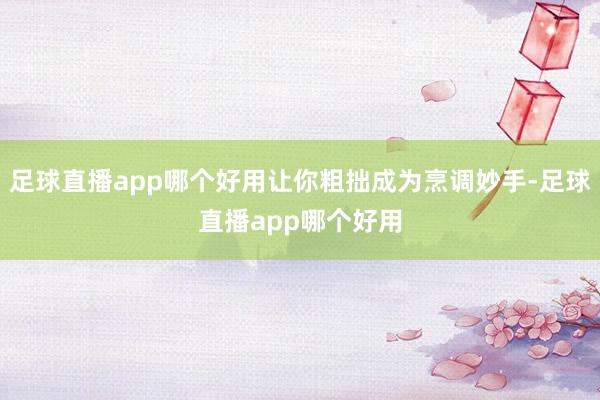 足球直播app哪个好用让你粗拙成为烹调妙手-足球直播app哪个好用