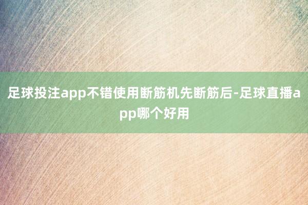 足球投注app不错使用断筋机先断筋后-足球直播app哪个好用