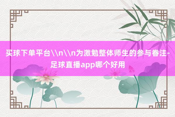 买球下单平台\n\n为激勉整体师生的参与眷注-足球直播app哪个好用