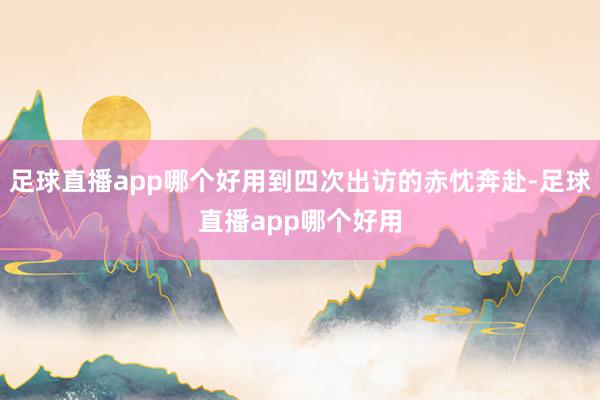 足球直播app哪个好用到四次出访的赤忱奔赴-足球直播app哪个好用