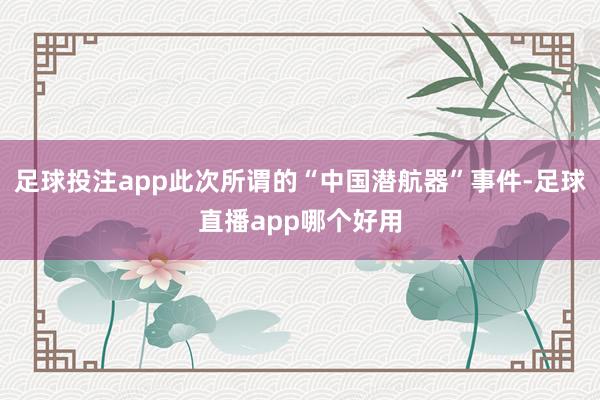 足球投注app此次所谓的“中国潜航器”事件-足球直播app哪个好用