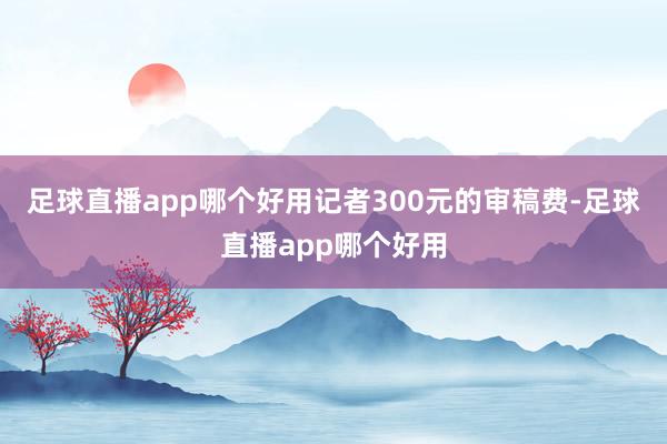 足球直播app哪个好用记者300元的审稿费-足球直播app哪个好用