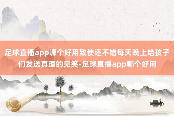 足球直播app哪个好用致使还不错每天晚上给孩子们发送真理的见笑-足球直播app哪个好用