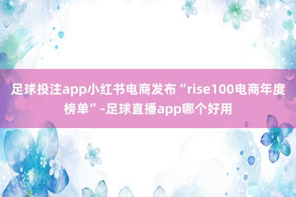 足球投注app小红书电商发布“rise100电商年度榜单”-足球直播app哪个好用