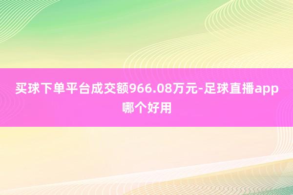 买球下单平台成交额966.08万元-足球直播app哪个好用