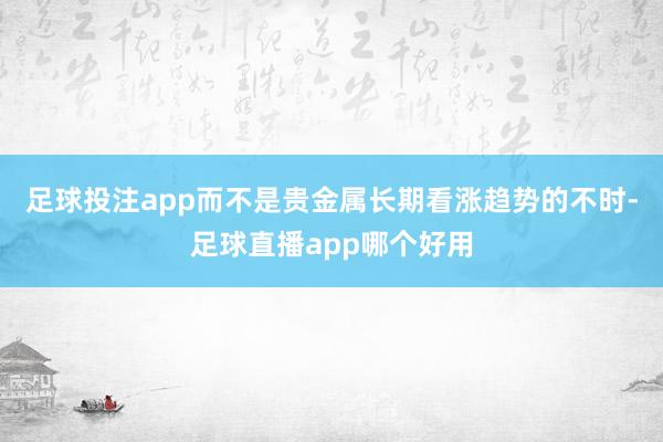 足球投注app而不是贵金属长期看涨趋势的不时-足球直播app哪个好用