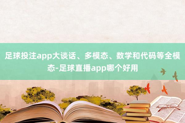 足球投注app大谈话、多模态、数学和代码等全模态-足球直播app哪个好用