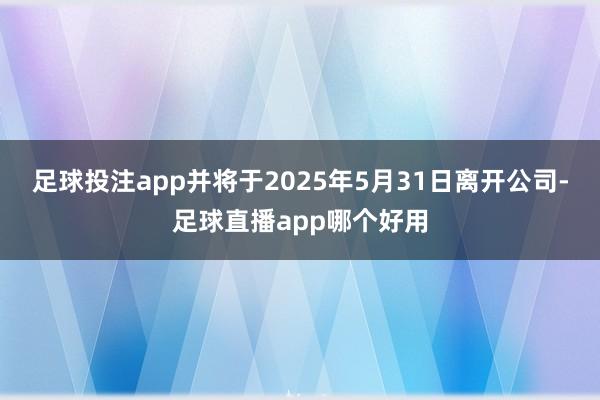 足球投注app并将于2025年5月31日离开公司-足球直播app哪个好用