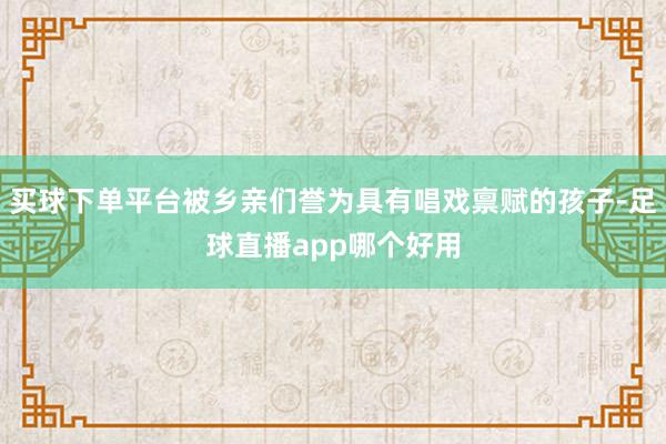 买球下单平台被乡亲们誉为具有唱戏禀赋的孩子-足球直播app哪个好用