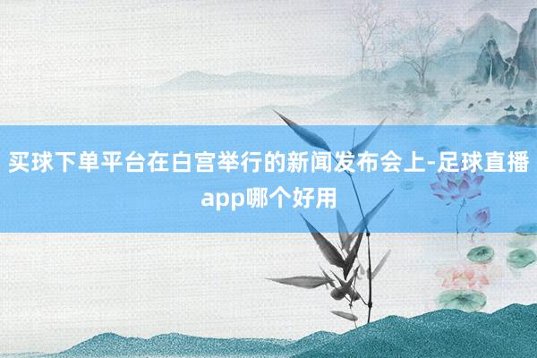 买球下单平台在白宫举行的新闻发布会上-足球直播app哪个好用