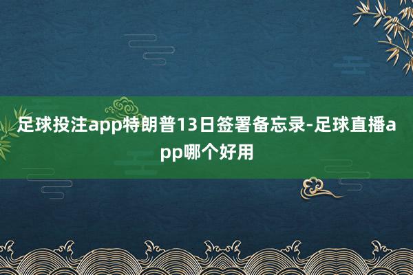 足球投注app特朗普13日签署备忘录-足球直播app哪个好用