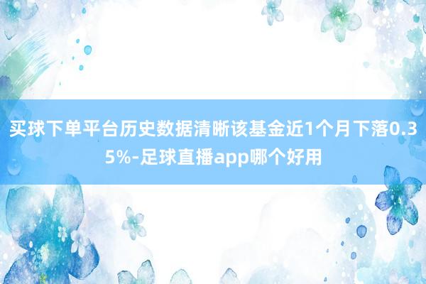 买球下单平台历史数据清晰该基金近1个月下落0.35%-足球直播app哪个好用